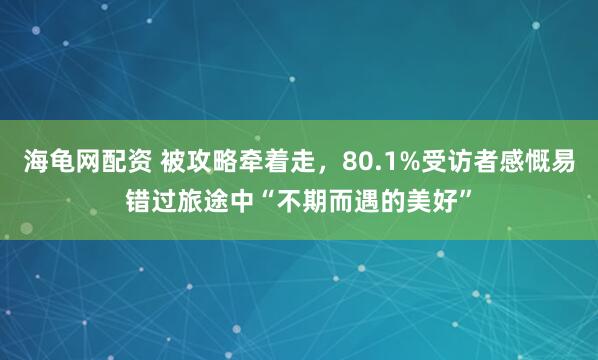海龟网配资 被攻略牵着走，80.1%受访者感慨易错过旅途中“不期而遇的美好”
