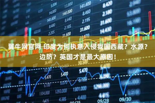 翼牛网官网 印度为何执意入侵我国西藏?水源?边防?英国才是最大原因!