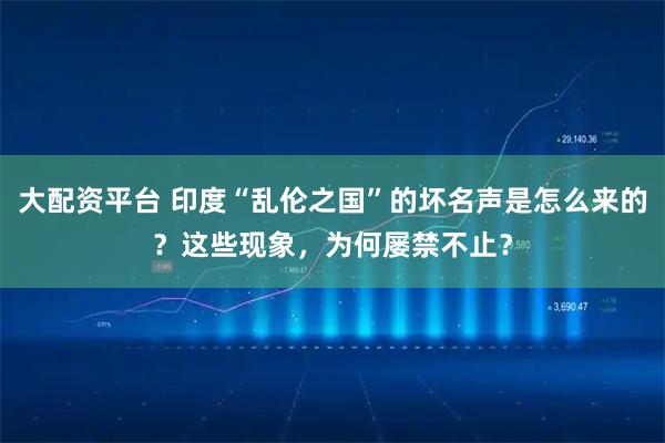 大配资平台 印度“乱伦之国”的坏名声是怎么来的？这些现象，为何屡禁不止？