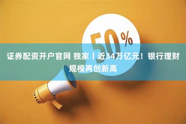 证券配资开户官网 独家丨近34万亿元!银行理财规模再创新高