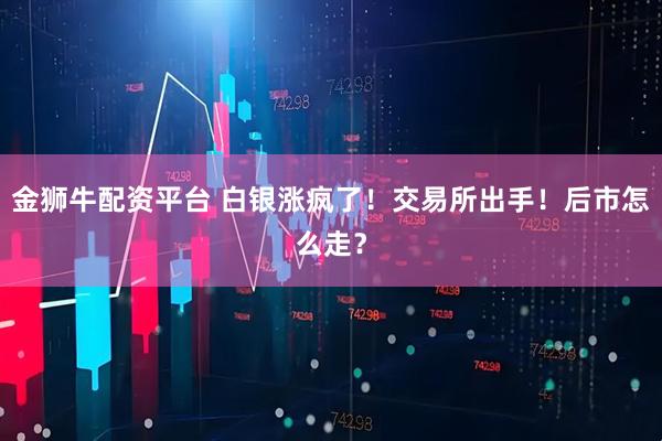 金狮牛配资平台 白银涨疯了!交易所出手!后市怎么走?