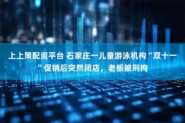 上上策配资平台 石家庄一儿童游泳机构“双十一”促销后突然闭店，老板被刑拘