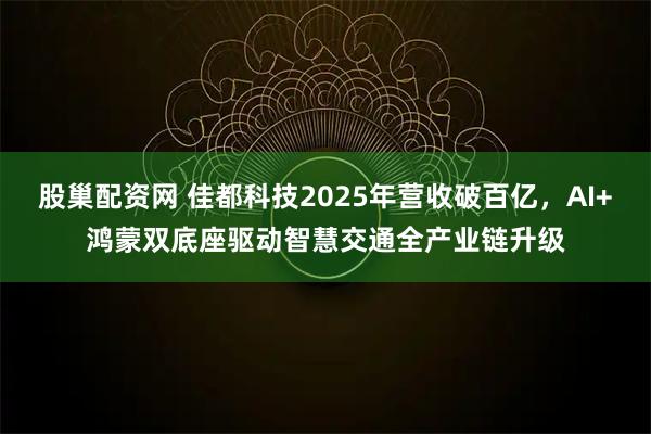 股巢配资网 佳都科技2025年营收破百亿,AI+鸿蒙双底座驱动智慧交通全产业链升级