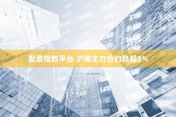 配资指数平台 沪锡主力合约跌超3%