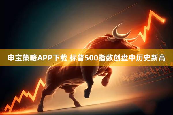 申宝策略APP下载 标普500指数创盘中历史新高