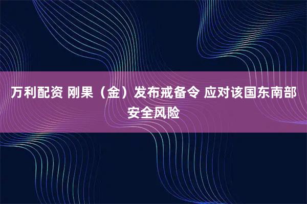 万利配资 刚果(金)发布戒备令 应对该国东南部安全风险