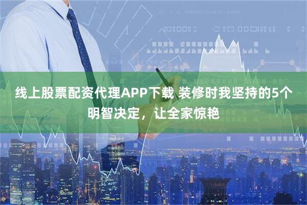 线上股票配资代理APP下载 装修时我坚持的5个明智决定,让全家惊艳