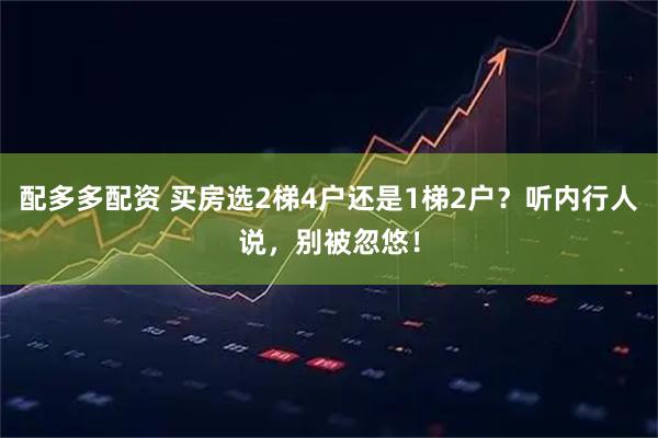 配多多配资 买房选2梯4户还是1梯2户?听内行人说,别被忽悠!