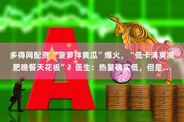 多得网配资 “菠萝拌黄瓜”爆火，“低卡清爽减肥晚餐天花板”？医生：热量确实低，但是…