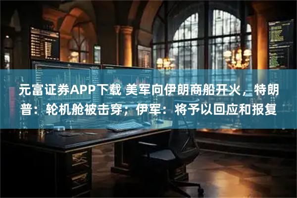 元富证券APP下载 美军向伊朗商船开火，特朗普：轮机舱被击穿；伊军：将予以回应和报复