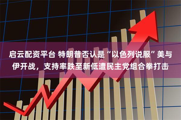 启云配资平台 特朗普否认是“以色列说服”美与伊开战，支持率跌至新低遭民主党组合拳打击