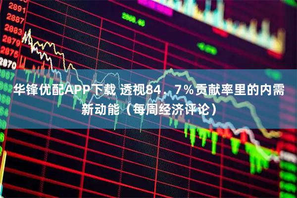 华锋优配APP下载 透视84．7％贡献率里的内需新动能（每周经济评论）