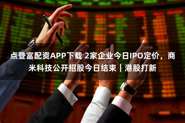 点登富配资APP下载 2家企业今日IPO定价，商米科技公开招股今日结束｜港股打新