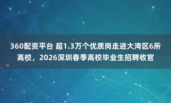 360配资平台 超1.3万个优质岗走进大湾区6所高校，2026深圳春季高校毕业生招聘收官