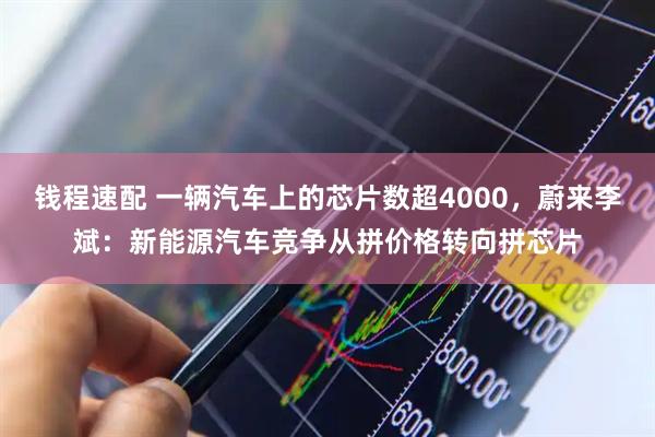 钱程速配 一辆汽车上的芯片数超4000，蔚来李斌：新能源汽车竞争从拼价格转向拼芯片