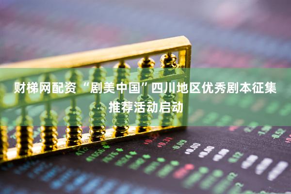 财梯网配资 “剧美中国”四川地区优秀剧本征集推荐活动启动