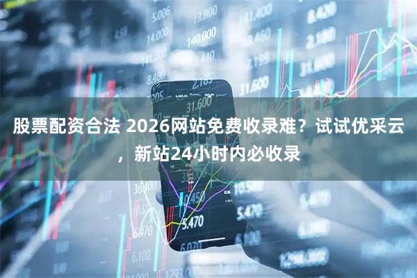 股票配资合法 2026网站免费收录难？试试优采云，新站24小时内必收录