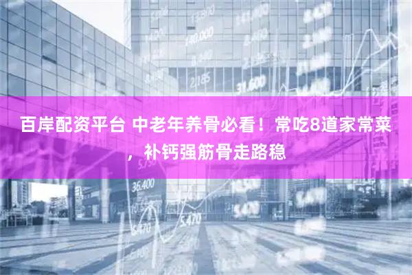 百岸配资平台 中老年养骨必看！常吃8道家常菜，补钙强筋骨走路稳