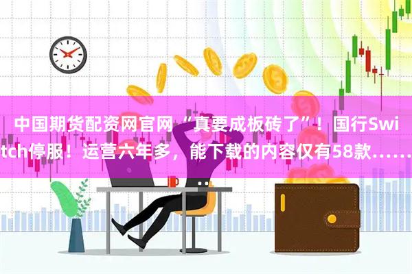 中国期货配资网官网 “真要成板砖了”！国行Switch停服！运营六年多，能下载的内容仅有58款……