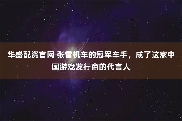 华盛配资官网 张雪机车的冠军车手，成了这家中国游戏发行商的代言人