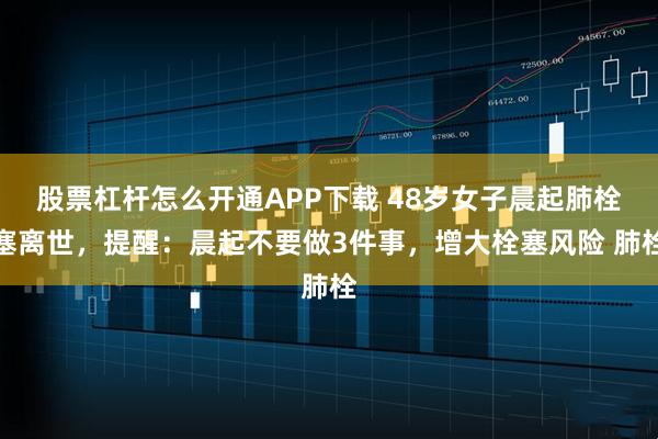 股票杠杆怎么开通APP下载 48岁女子晨起肺栓塞离世，提醒：晨起不要做3件事，增大栓塞风险 肺栓
