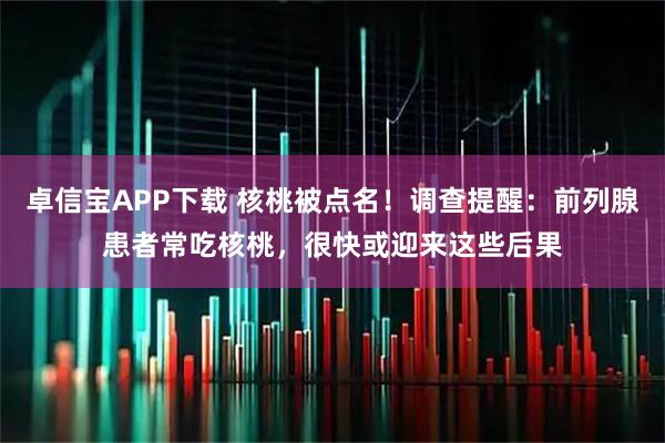 卓信宝APP下载 核桃被点名！调查提醒：前列腺患者常吃核桃，很快或迎来这些后果