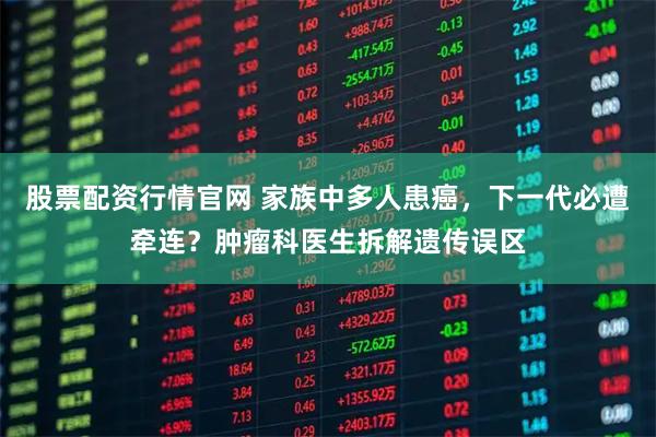 股票配资行情官网 家族中多人患癌，下一代必遭牵连？肿瘤科医生拆解遗传误区