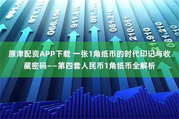原津配资APP下载 一张1角纸币的时代印记与收藏密码——第四套人民币1角纸币全解析