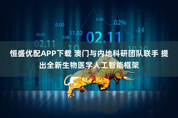 恒盛优配APP下载 澳门与内地科研团队联手 提出全新生物医学人工智能框架