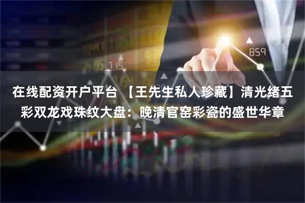 在线配资开户平台 【王先生私人珍藏】清光绪五彩双龙戏珠纹大盘：晚清官窑彩瓷的盛世华章