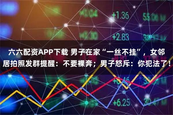 六六配资APP下载 男子在家“一丝不挂”，女邻居拍照发群提醒：不要裸奔；男子怒斥：你犯法了！