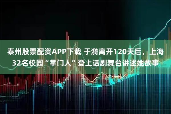 泰州股票配资APP下载 于漪离开120天后，上海32名校园“掌门人”登上话剧舞台讲述她故事