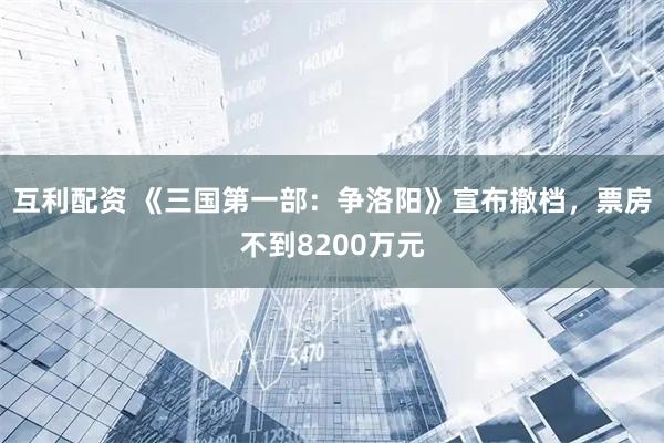 互利配资 《三国第一部：争洛阳》宣布撤档，票房不到8200万元