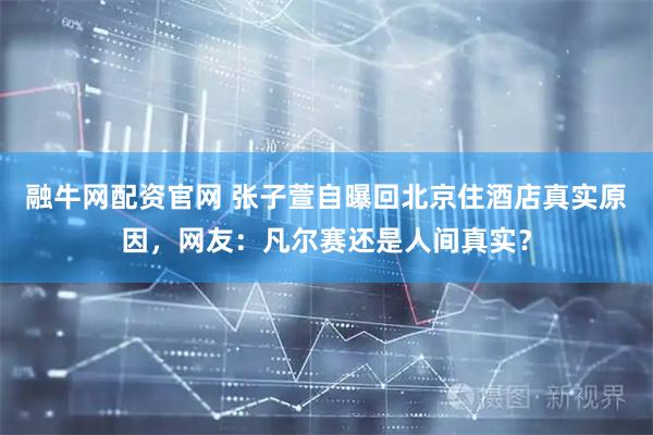 融牛网配资官网 张子萱自曝回北京住酒店真实原因，网友：凡尔赛还是人间真实？