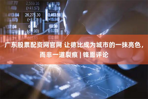 广东股票配资网官网 让德比成为城市的一抹亮色，而非一道裂痕 | 锋面评论