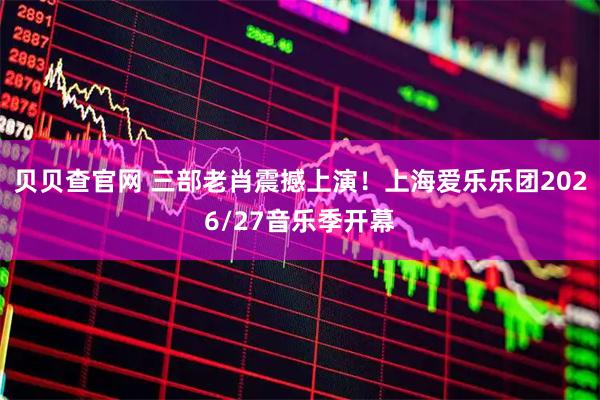 贝贝查官网 三部老肖震撼上演！上海爱乐乐团2026/27音乐季开幕