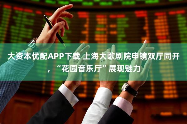大资本优配APP下载 上海大歌剧院申镜双厅同开，“花园音乐厅”展现魅力