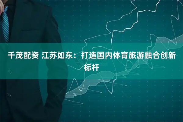 千茂配资 江苏如东：打造国内体育旅游融合创新标杆