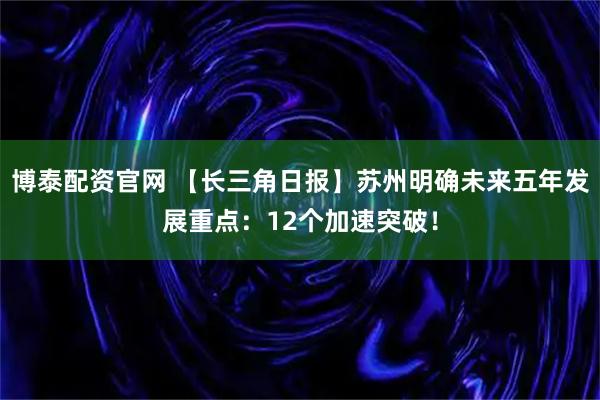 博泰配资官网 【长三角日报】苏州明确未来五年发展重点：12个加速突破！