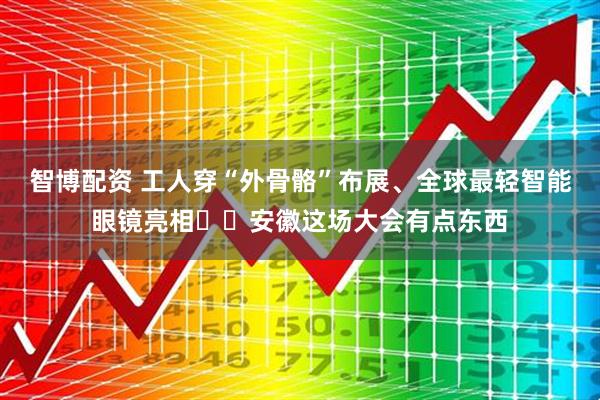 智博配资 工人穿“外骨骼”布展、全球最轻智能眼镜亮相⋯⋯安徽这场大会有点东西