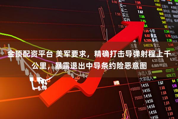 金顶配资平台 美军要求，精确打击导弹射程上千公里，暴露退出中导条约险恶意图